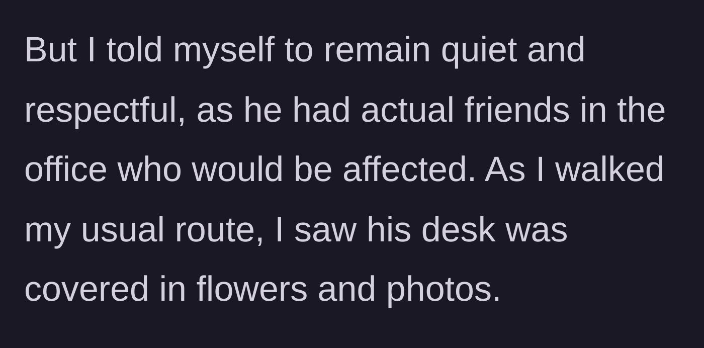 Story part 3 - Walking past the deceased coworker's desk, now covered in memorial flowers.