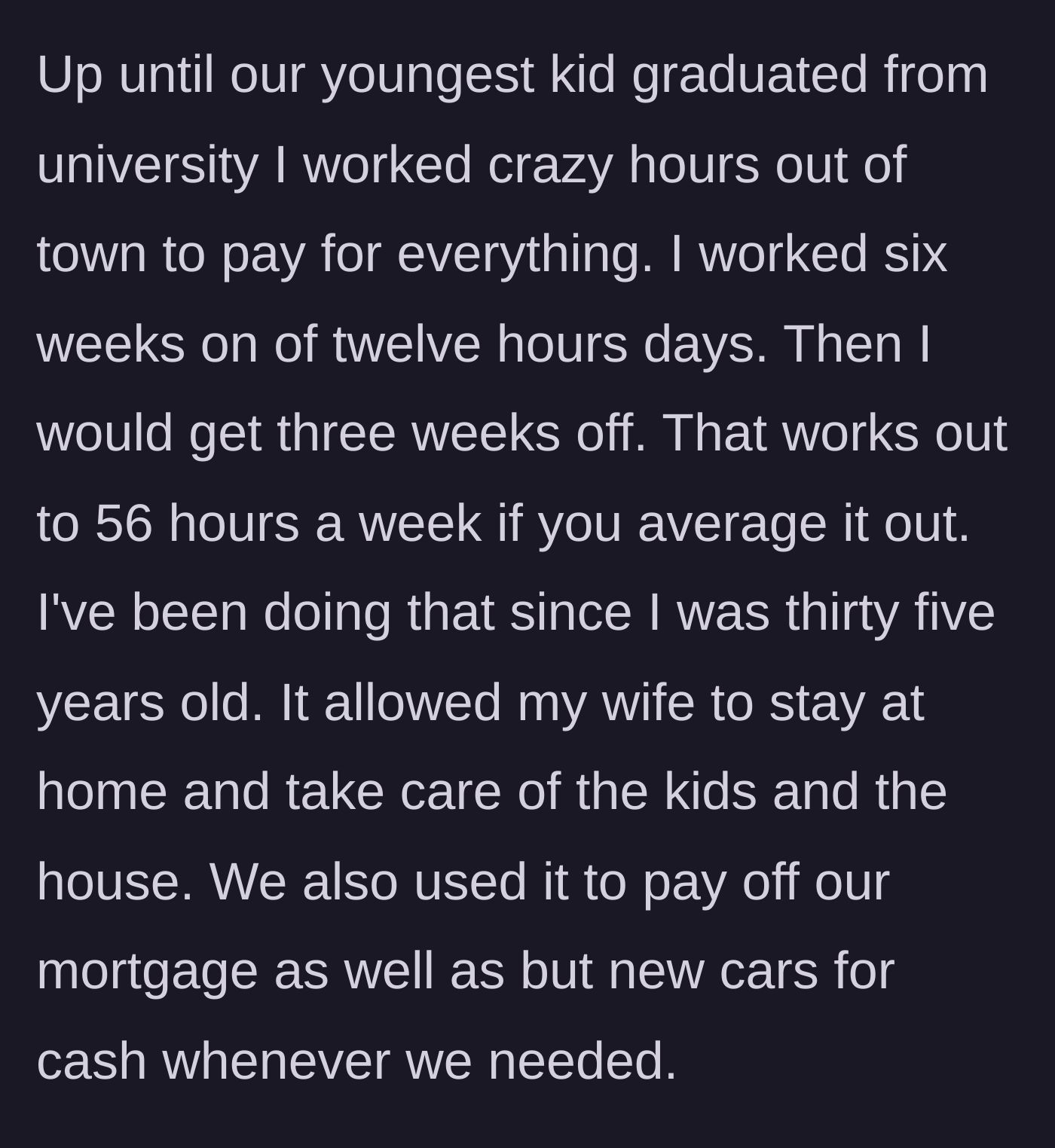Story part 1 - A man reflects on his twenty years of grueling manual labor and extreme overtime away from home to single-handedly fund his family's upper-middle-class lifestyle.