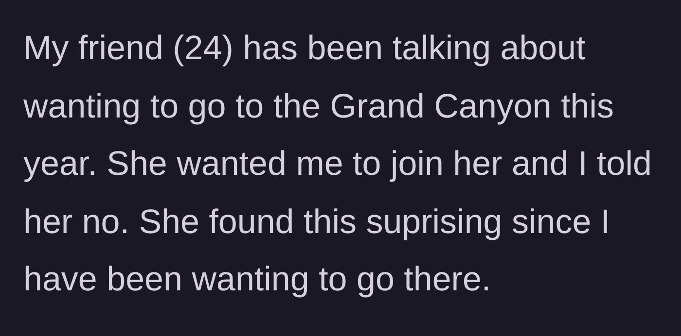 Story part 1 - Friend suggests a Grand Canyon trip and is shocked when the main character declines despite having always wanted to go.