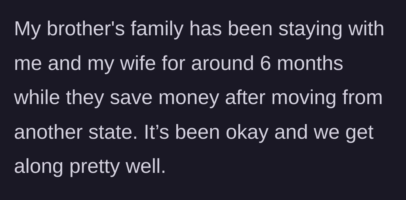 Story part 1 - The uncle explains his brother's family moved into his house six months ago to save money.
