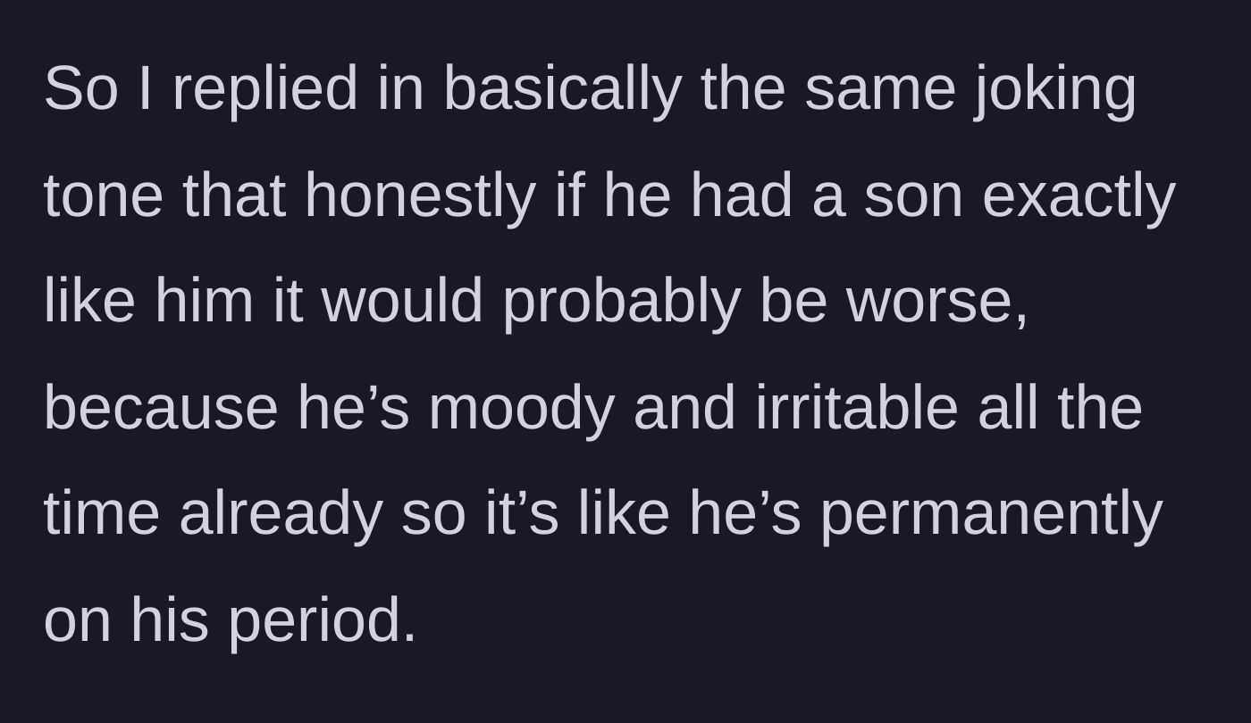 Story part 3 - The daughter claps back by joking that her dad is so irritable it's like he has a perpetual period.