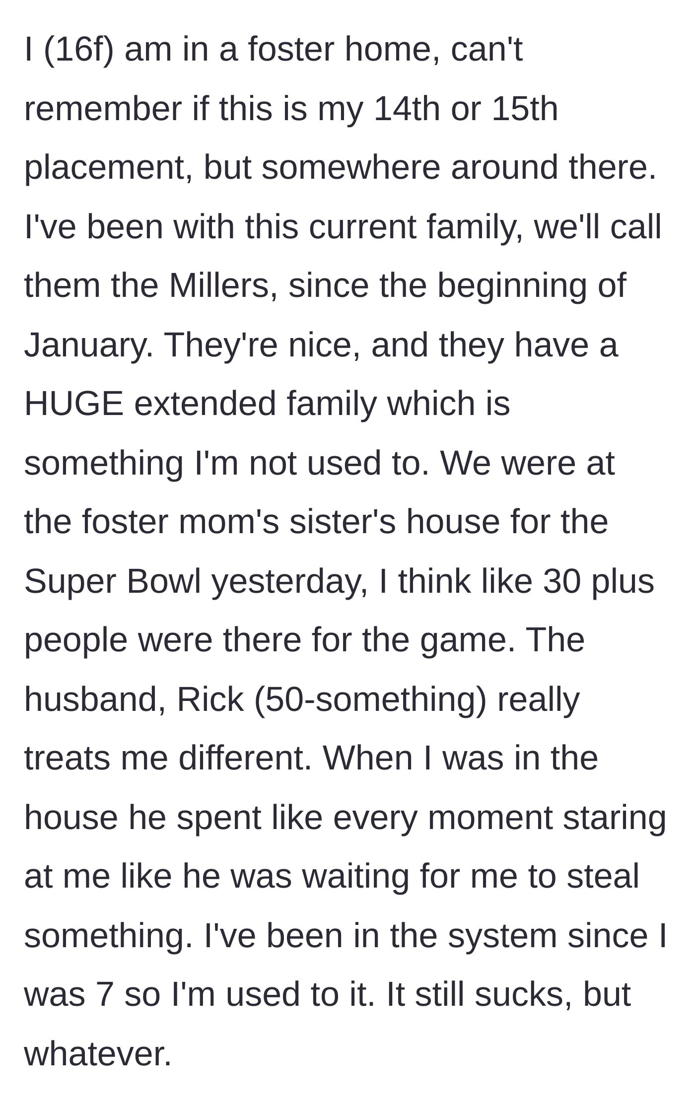 Story part 1 - A 16-year-old foster girl attends a large Super Bowl party with her new foster family, but notices the uncle glaring at her suspiciously throughout the event.
