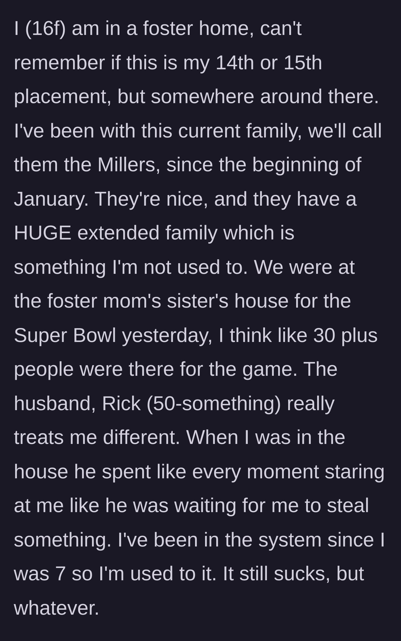 Story part 1 - A 16-year-old foster girl attends a large Super Bowl party with her new foster family, but notices the uncle glaring at her suspiciously throughout the event.